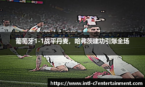 葡萄牙1-1战平丹麦，哈弗茨建功引爆全场