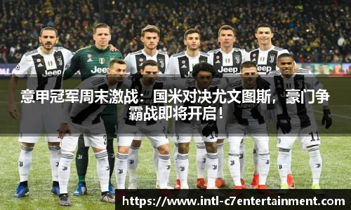 意甲冠军周末激战：国米对决尤文图斯，豪门争霸战即将开启！
