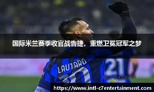 国际米兰赛季收官战告捷，重燃卫冕冠军之梦