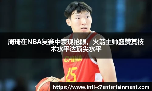 周琦在NBA复赛中表现抢眼，火箭主帅盛赞其技术水平达顶尖水平